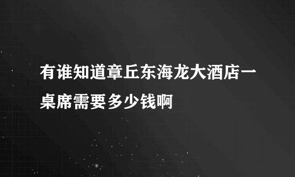 有谁知道章丘东海龙大酒店一桌席需要多少钱啊