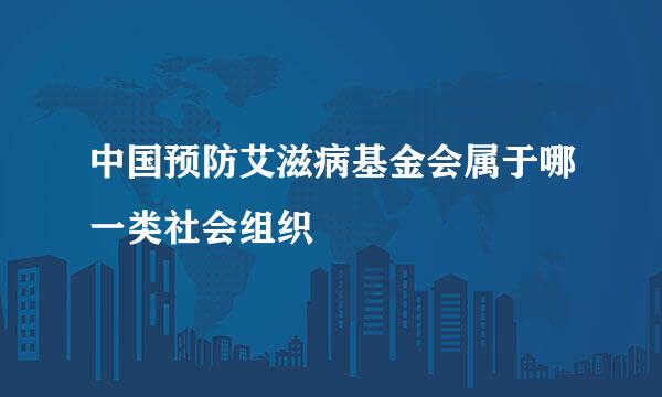 中国预防艾滋病基金会属于哪一类社会组织