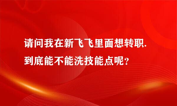 请问我在新飞飞里面想转职.到底能不能洗技能点呢？