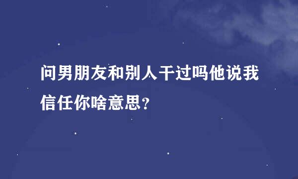 问男朋友和别人干过吗他说我信任你啥意思？