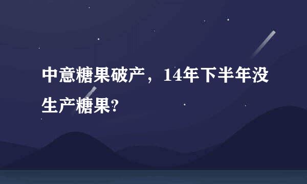 中意糖果破产，14年下半年没生产糖果?