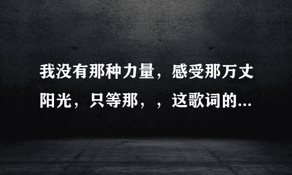 我没有那种力量，感受那万丈阳光，只等那，，这歌词的歌名是什么?