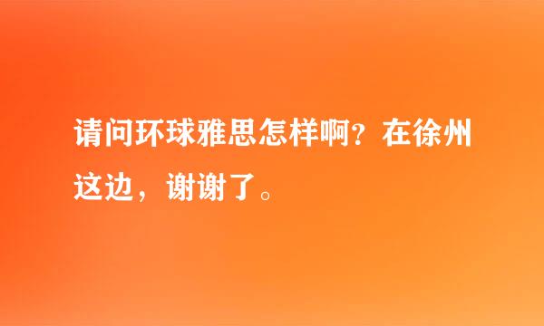 请问环球雅思怎样啊？在徐州这边，谢谢了。