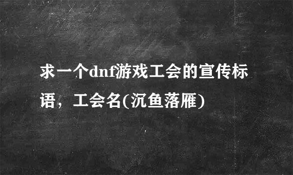 求一个dnf游戏工会的宣传标语，工会名(沉鱼落雁)