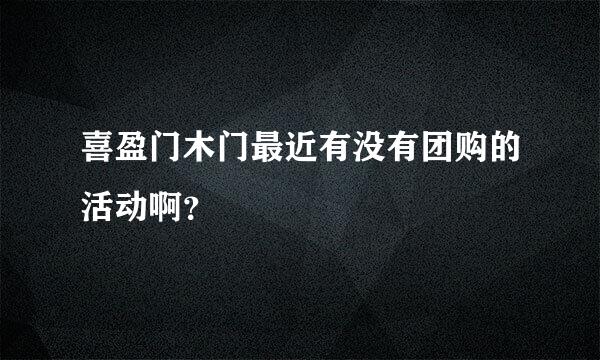 喜盈门木门最近有没有团购的活动啊？