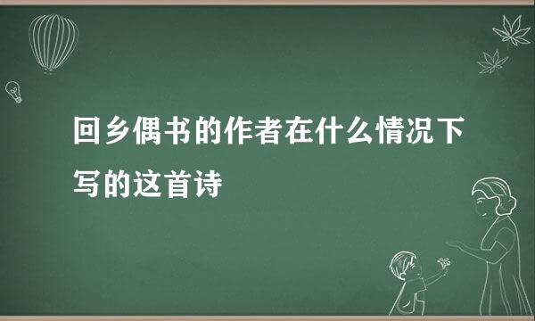 回乡偶书的作者在什么情况下写的这首诗