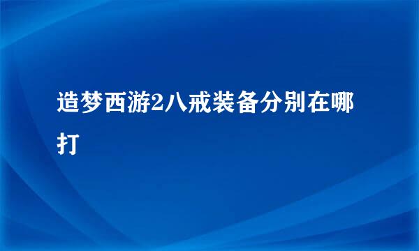 造梦西游2八戒装备分别在哪打