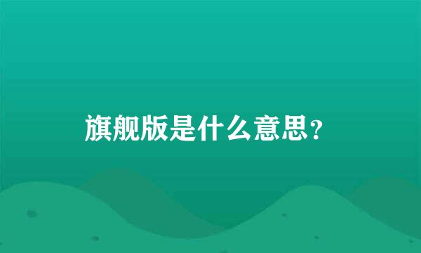 旗舰版是什么意思？