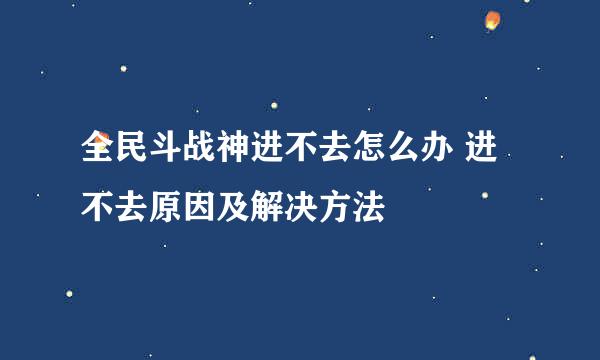 全民斗战神进不去怎么办 进不去原因及解决方法