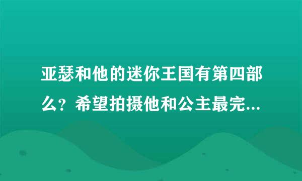 亚瑟和他的迷你王国有第四部么？希望拍摄他和公主最完美的结局