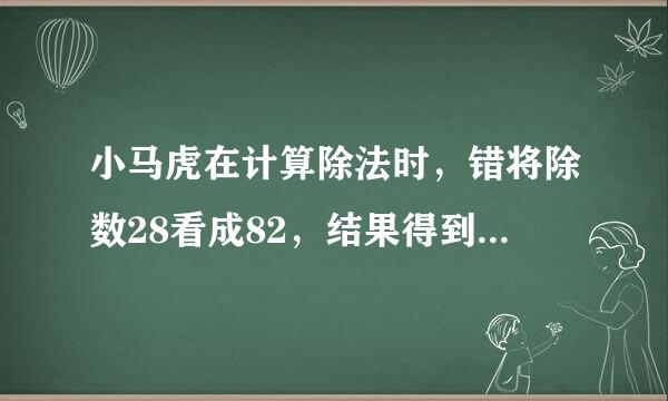 小马虎在计算除法时，错将除数28看成82，结果得到商8。正确的结果应该是多少？