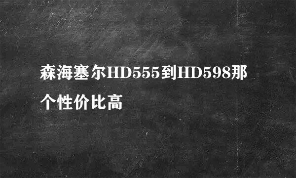森海塞尔HD555到HD598那个性价比高