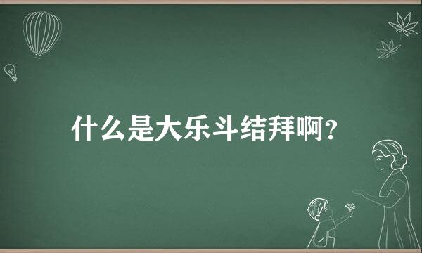 什么是大乐斗结拜啊？