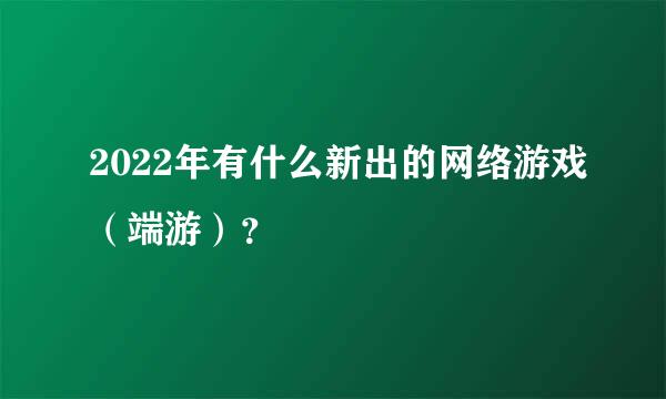 2022年有什么新出的网络游戏（端游）？