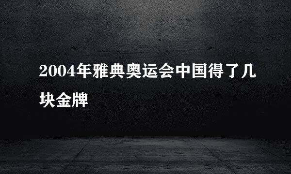 2004年雅典奥运会中国得了几块金牌