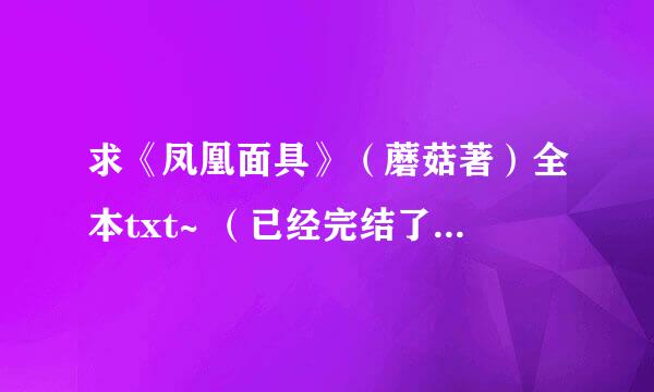 求《凤凰面具》（蘑菇著）全本txt~ （已经完结了 所以我只要全本的）