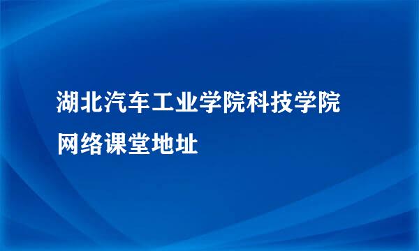 湖北汽车工业学院科技学院 网络课堂地址