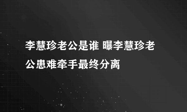 李慧珍老公是谁 曝李慧珍老公患难牵手最终分离