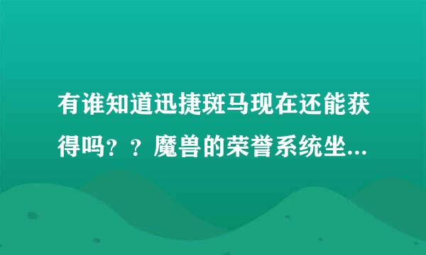 有谁知道迅捷斑马现在还能获得吗？？魔兽的荣誉系统坐骑 百度没有 我汗