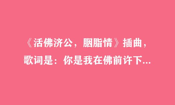 《活佛济公，胭脂情》插曲，歌词是：你是我在佛前许下的愿........与你修行千年 盼同眠