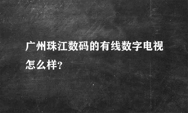 广州珠江数码的有线数字电视怎么样？