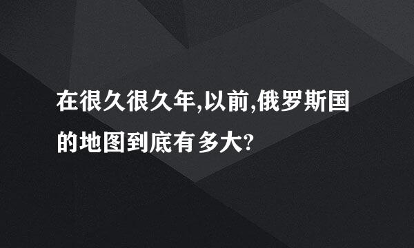 在很久很久年,以前,俄罗斯国的地图到底有多大?