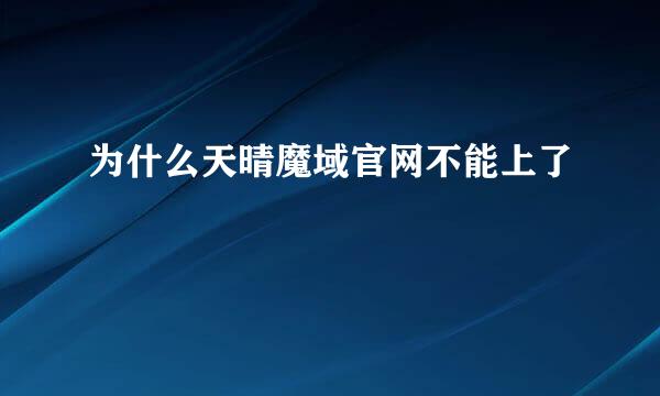 为什么天晴魔域官网不能上了