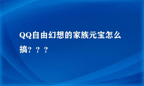 QQ自由幻想的家族元宝怎么搞？？？