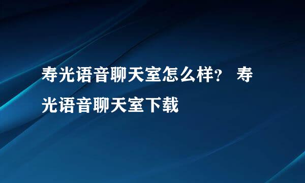 寿光语音聊天室怎么样？ 寿光语音聊天室下载