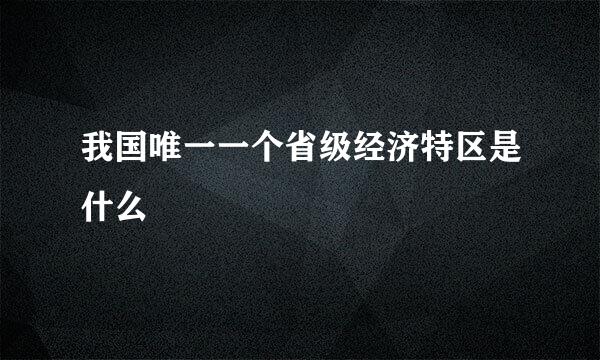 我国唯一一个省级经济特区是什么