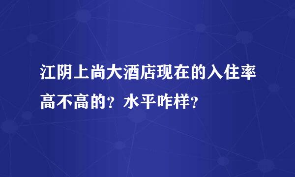 江阴上尚大酒店现在的入住率高不高的？水平咋样？