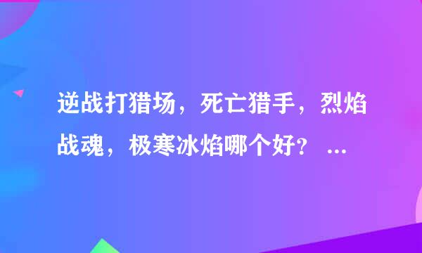 逆战打猎场，死亡猎手，烈焰战魂，极寒冰焰哪个好？ 猎手刷钱不太好，但是打boss很厉害 寒冰我用