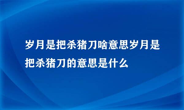 岁月是把杀猪刀啥意思岁月是把杀猪刀的意思是什么