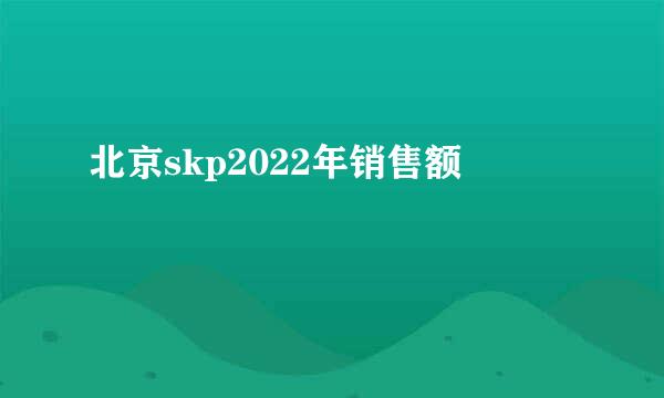 北京skp2022年销售额