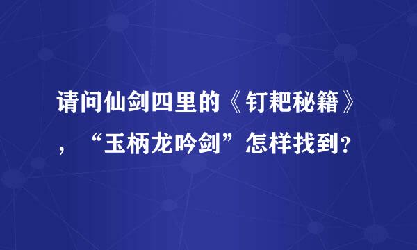 请问仙剑四里的《钉耙秘籍》，“玉柄龙吟剑”怎样找到？