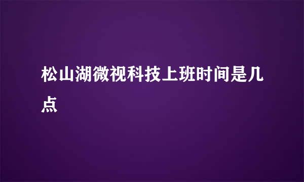 松山湖微视科技上班时间是几点