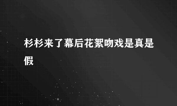 杉杉来了幕后花絮吻戏是真是假