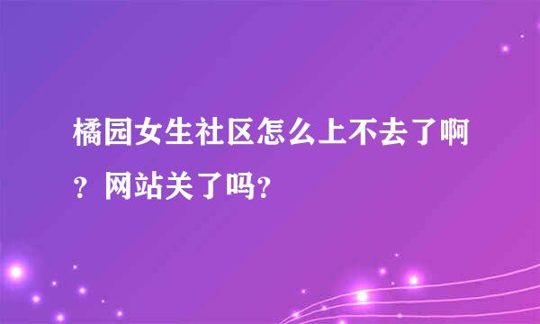 橘园女生社区怎么上不去了啊？网站关了吗？