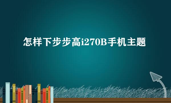 怎样下步步高i270B手机主题