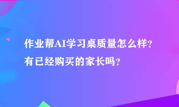 作业帮AI学习桌质量怎么样？有已经购买的家长吗？