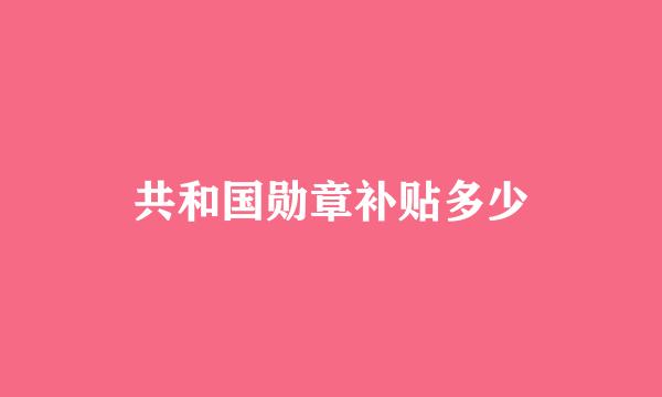 共和国勋章补贴多少