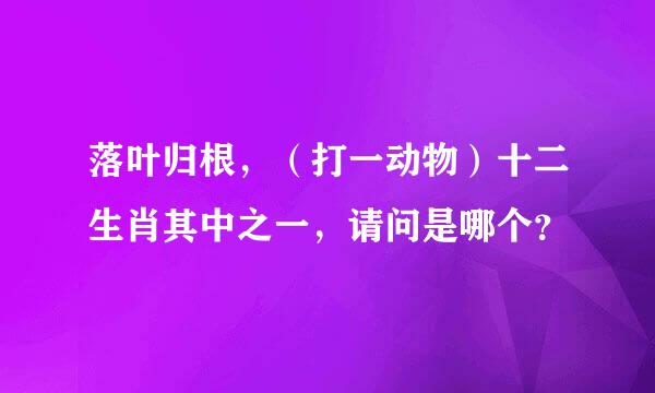 落叶归根，（打一动物）十二生肖其中之一，请问是哪个？