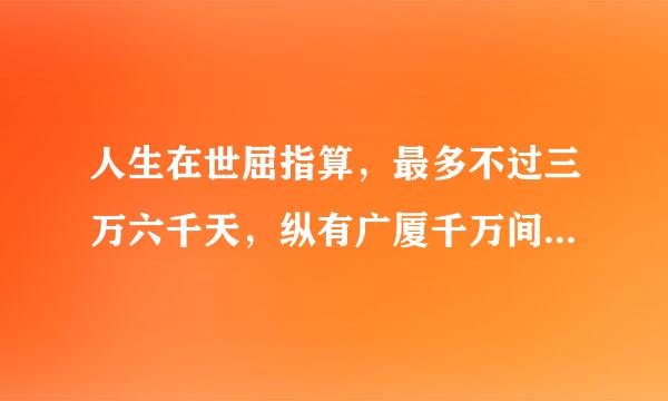 人生在世屈指算，最多不过三万六千天，纵有广厦千万间，睡觉只需三尺宽 全文是什么