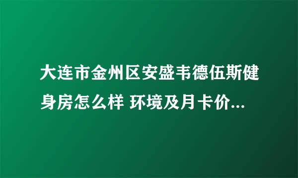 大连市金州区安盛韦德伍斯健身房怎么样 环境及月卡价格都是什么情况？