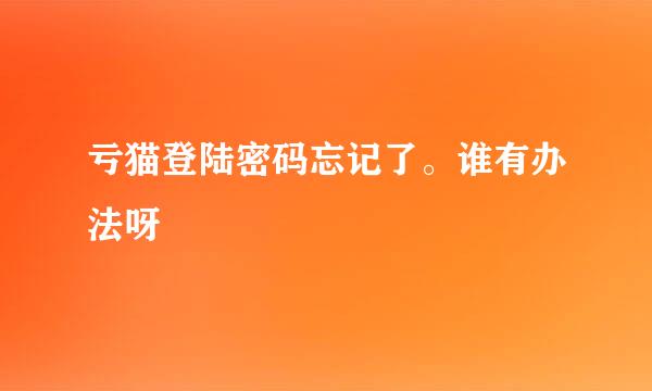 亏猫登陆密码忘记了。谁有办法呀