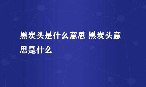 黑炭头是什么意思 黑炭头意思是什么