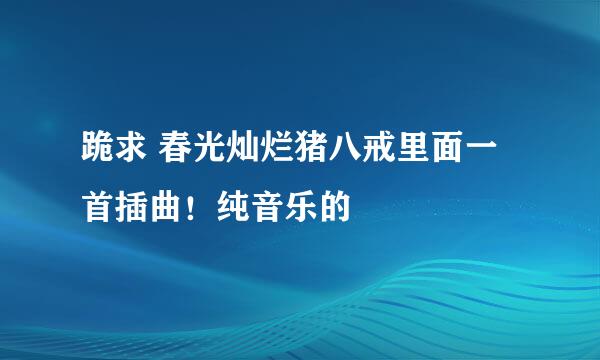 跪求 春光灿烂猪八戒里面一首插曲！纯音乐的