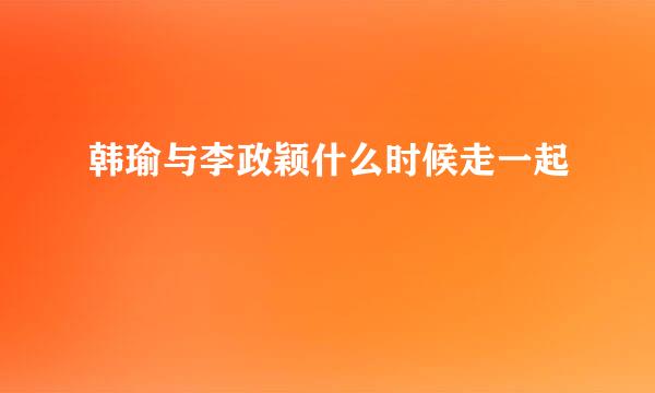 韩瑜与李政颖什么时候走一起