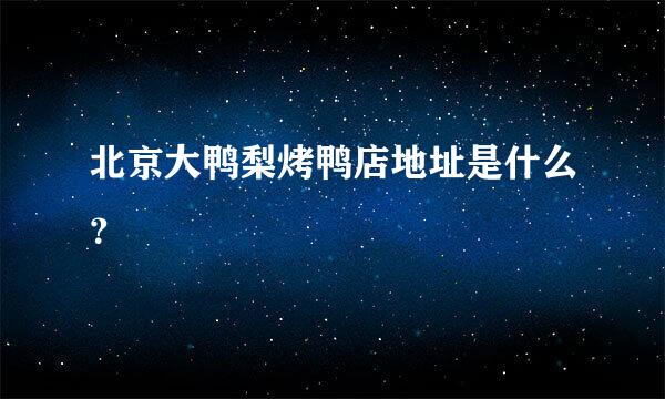 北京大鸭梨烤鸭店地址是什么？