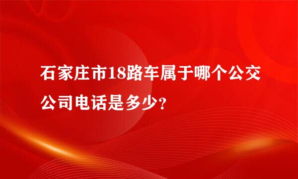 石家庄市18路车属于哪个公交公司电话是多少？